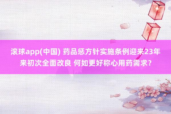 滚球app(中国) 药品惩方针实施条例迎来23年来初次全面改良 何如更好称心用药需求？