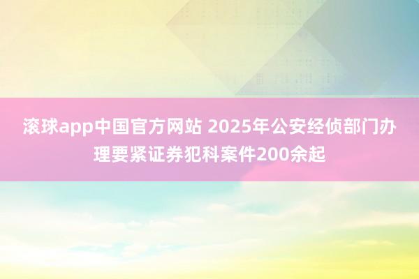 滚球app中国官方网站 2025年公安经侦部门办理要紧证券犯科案件200余起