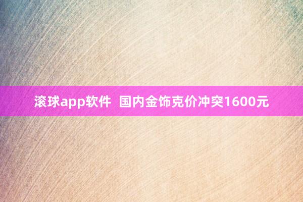 滚球app软件  国内金饰克价冲突1600元