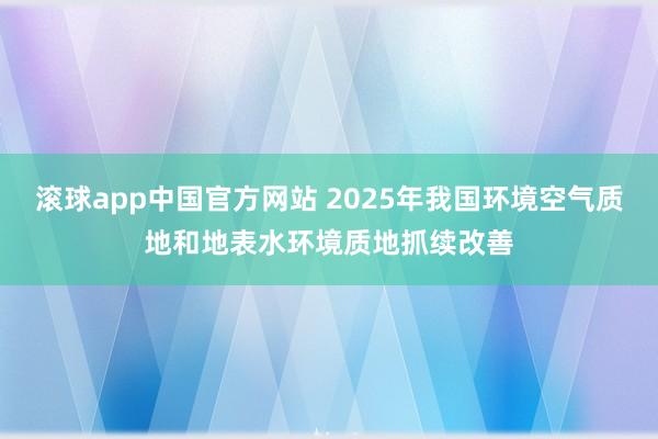 滚球app中国官方网站 2025年我国环境空气质地和地表水环境质地抓续改善