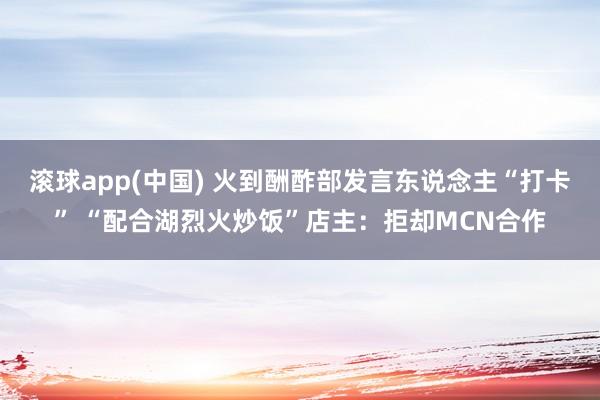 滚球app(中国) 火到酬酢部发言东说念主“打卡” “配合湖烈火炒饭”店主：拒却MCN合作