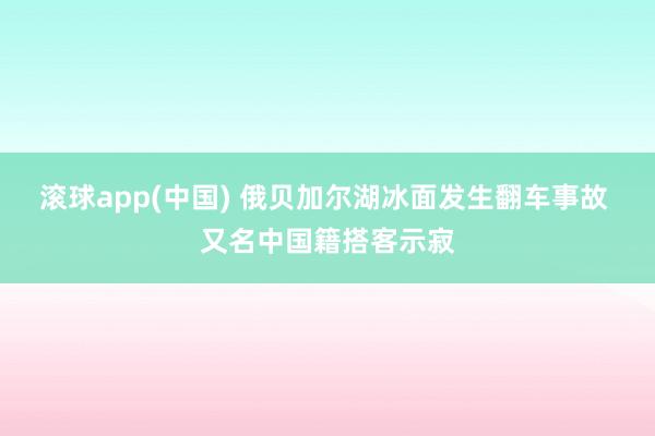 滚球app(中国) 俄贝加尔湖冰面发生翻车事故 又名中国籍搭客示寂