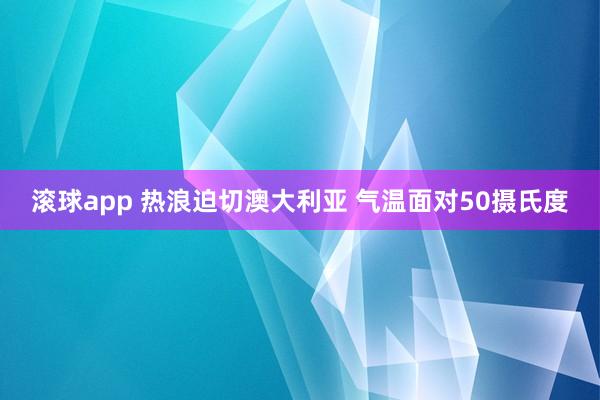 滚球app 热浪迫切澳大利亚 气温面对50摄氏度