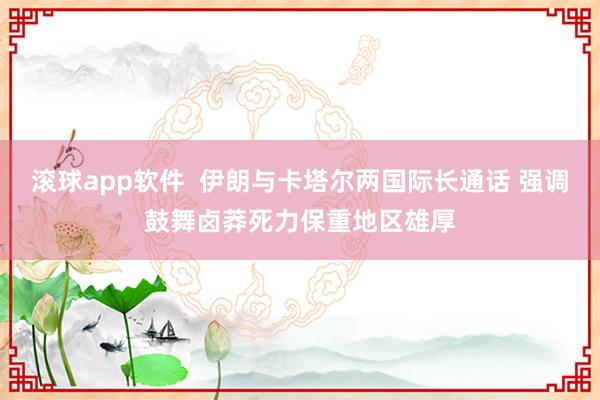 滚球app软件  伊朗与卡塔尔两国际长通话 强调鼓舞卤莽死力保重地区雄厚