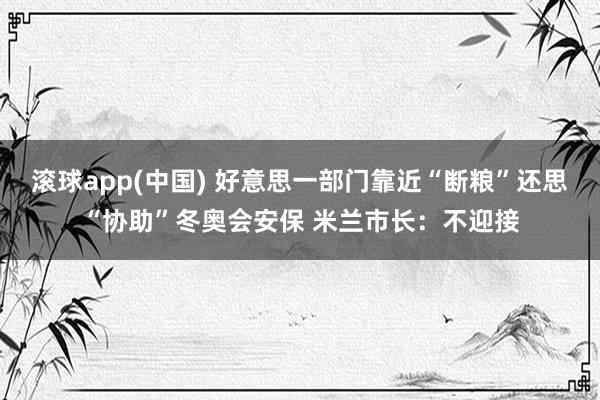 滚球app(中国) 好意思一部门靠近“断粮”还思“协助”冬奥会安保 米兰市长：不迎接