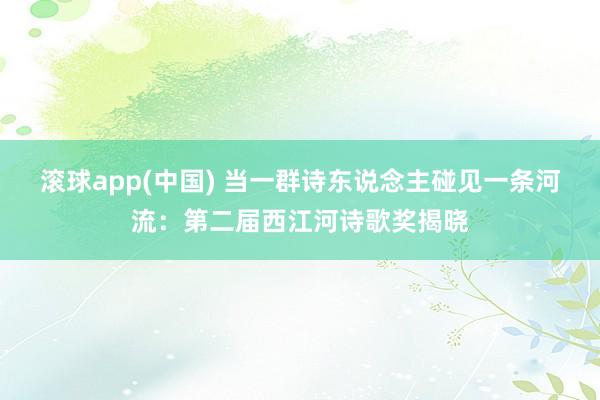 滚球app(中国) 当一群诗东说念主碰见一条河流：第二届西江河诗歌奖揭晓