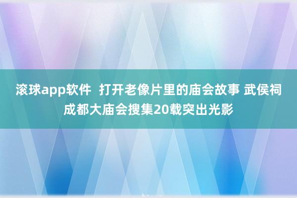 滚球app软件  打开老像片里的庙会故事 武侯祠成都大庙会搜集20载突出光影