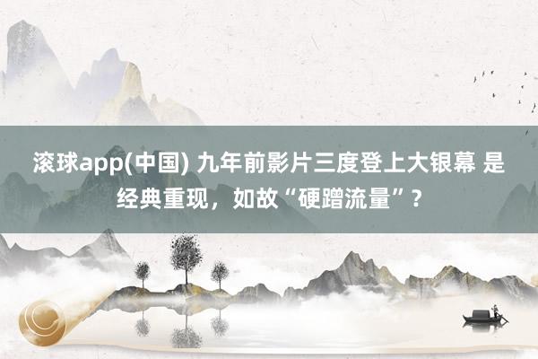 滚球app(中国) 九年前影片三度登上大银幕 是经典重现，如故“硬蹭流量”？