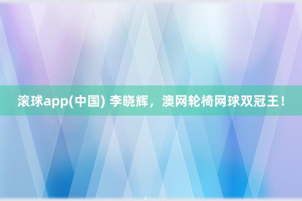 滚球app(中国) 李晓辉，澳网轮椅网球双冠王！