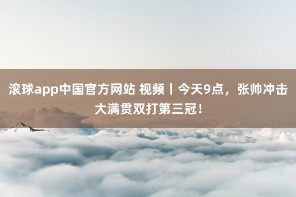 滚球app中国官方网站 视频丨今天9点，张帅冲击大满贯双打第三冠！
