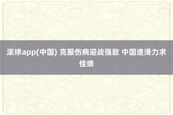滚球app(中国) 克服伤病迎战强敌 中国速滑力求佳绩