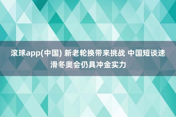 滚球app(中国) 新老轮换带来挑战 中国短谈速滑冬奥会仍具冲金实力