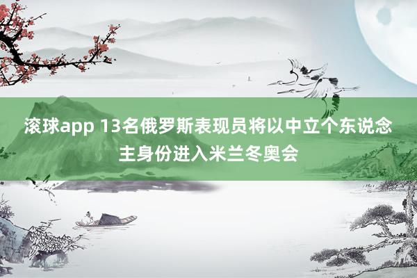 滚球app 13名俄罗斯表现员将以中立个东说念主身份进入米兰冬奥会