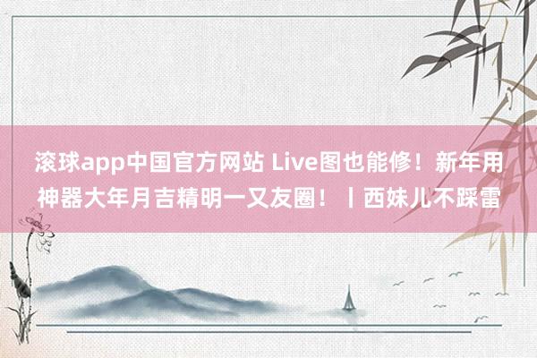 滚球app中国官方网站 Live图也能修！新年用神器大年月吉精明一又友圈！丨西妹儿不踩雷