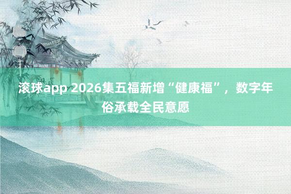 滚球app 2026集五福新增“健康福”，数字年俗承载全民意愿
