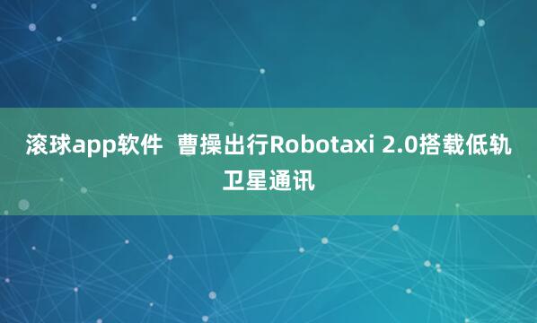 滚球app软件  曹操出行Robotaxi 2.0搭载低轨卫星通讯