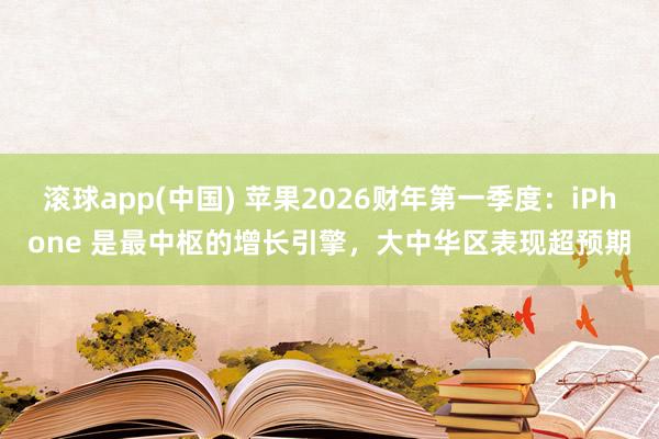 滚球app(中国) 苹果2026财年第一季度：iPhone 是最中枢的增长引擎，大中华区表现超预期