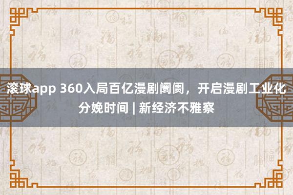 滚球app 360入局百亿漫剧阛阓，开启漫剧工业化分娩时间 | 新经济不雅察