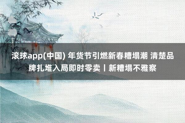 滚球app(中国) 年货节引燃新春糟塌潮 清楚品牌扎堆入局即时零卖丨新糟塌不雅察
