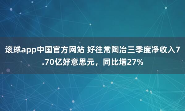 滚球app中国官方网站 好往常陶冶三季度净收入7.70亿好意思元，同比增27%