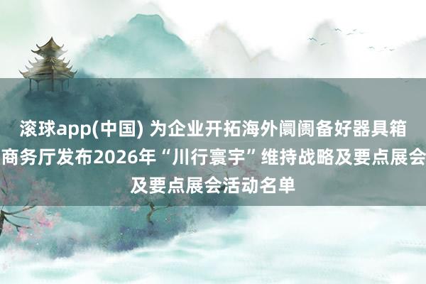 滚球app(中国) 为企业开拓海外阛阓备好器具箱：四川省商务厅发布2026年“川行寰宇”维持战略及要点展会活动名单