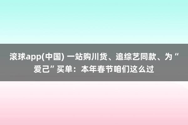 滚球app(中国) 一站购川货、追综艺同款、为“爱己”买单：本年春节咱们这么过
