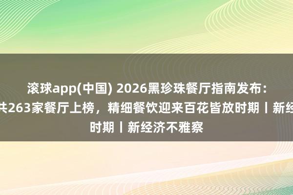 滚球app(中国) 2026黑珍珠餐厅指南发布：中国内地共263家餐厅上榜，精细餐饮迎来百花皆放时期丨新经济不雅察