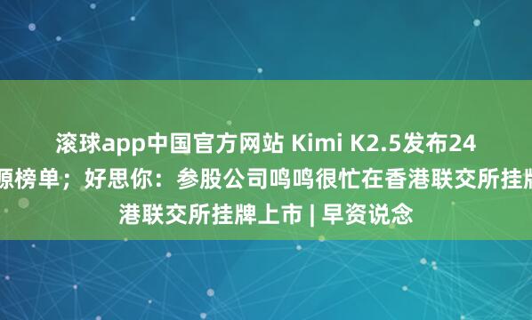 滚球app中国官方网站 Kimi K2.5发布24小时登顶环球开源榜单；好思你：参股公司鸣鸣很忙在香港联交所挂牌上市 | 早资说念