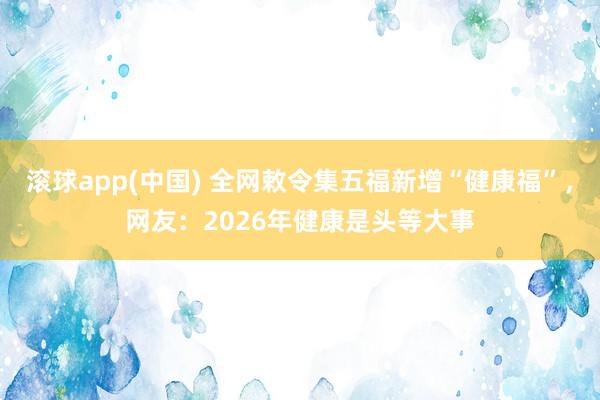 滚球app(中国) 全网敕令集五福新增“健康福”，网友：2026年健康是头等大事