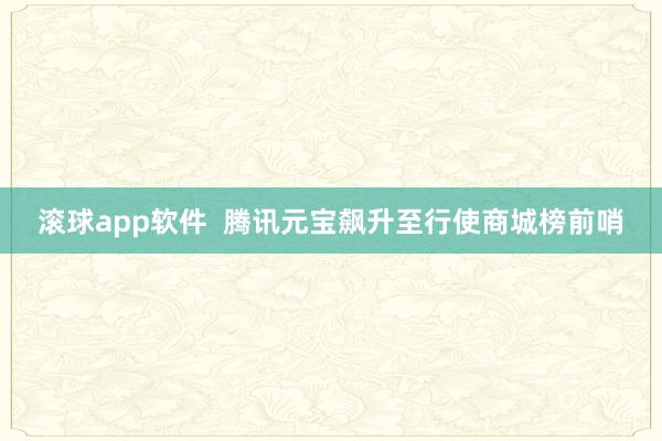 滚球app软件  腾讯元宝飙升至行使商城榜前哨