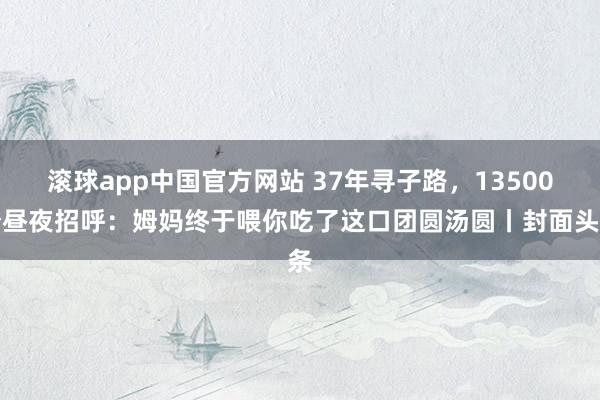 滚球app中国官方网站 37年寻子路，13500个昼夜招呼：姆妈终于喂你吃了这口团圆汤圆丨封面头条