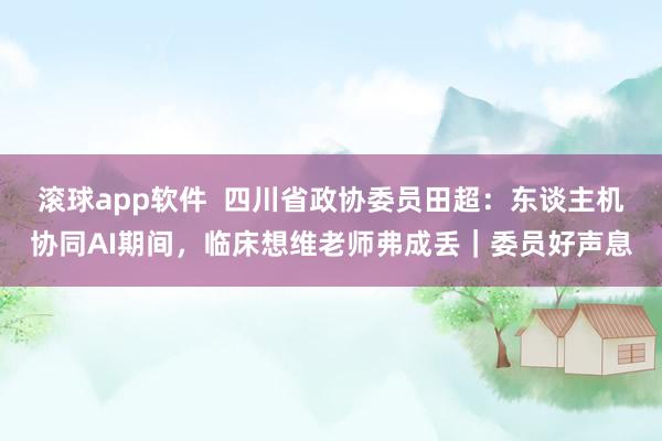 滚球app软件  四川省政协委员田超：东谈主机协同AI期间，临床想维老师弗成丢｜委员好声息