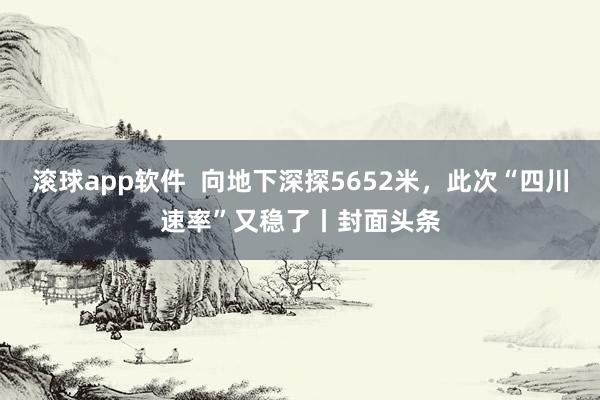滚球app软件  向地下深探5652米，此次“四川速率”又稳了丨封面头条
