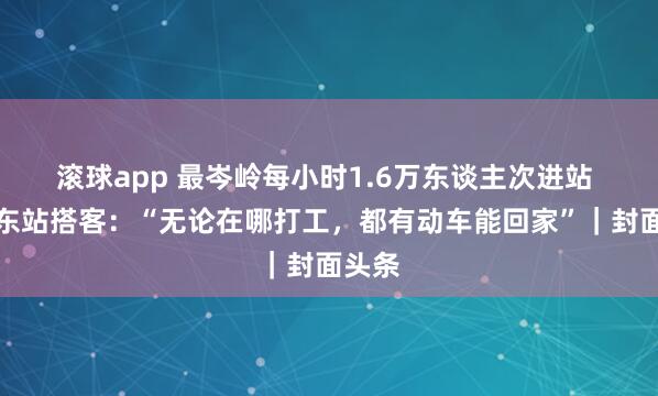 滚球app 最岑岭每小时1.6万东谈主次进站 成都东站搭客：“无论在哪打工，都有动车能回家”｜封面头条