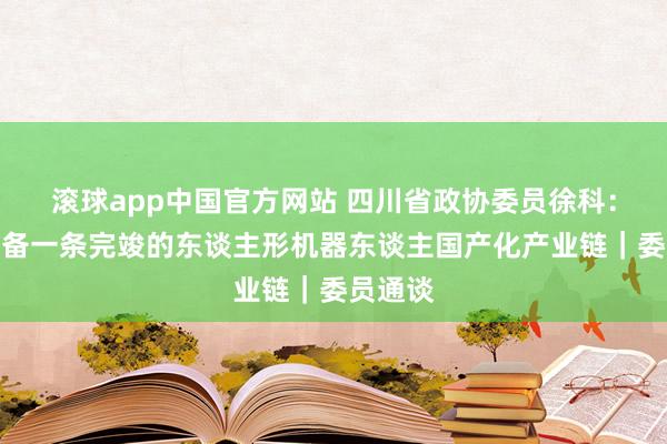 滚球app中国官方网站 四川省政协委员徐科：淡薄设备一条完竣的东谈主形机器东谈主国产化产业链｜委员通谈