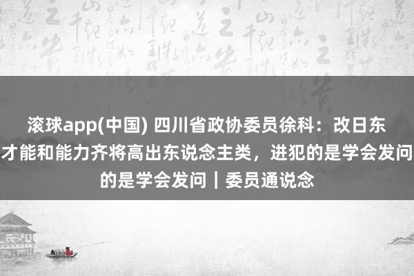 滚球app(中国) 四川省政协委员徐科：改日东说念主工智能才能和能力齐将高出东说念主类，进犯的是学会发问｜委员通说念