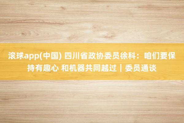 滚球app(中国) 四川省政协委员徐科：咱们要保持有趣心 和机器共同越过｜委员通谈