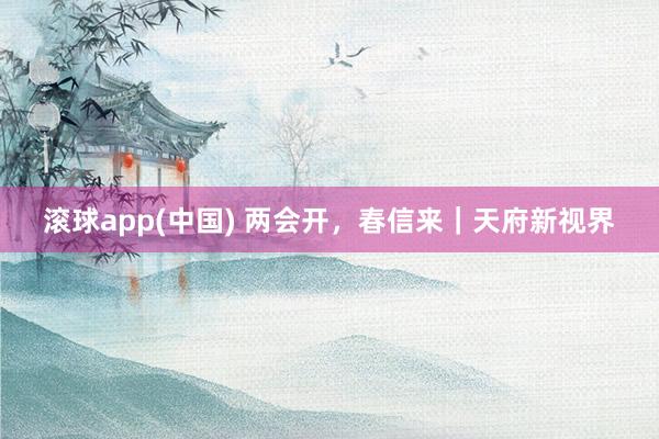 滚球app(中国) 两会开，春信来｜天府新视界