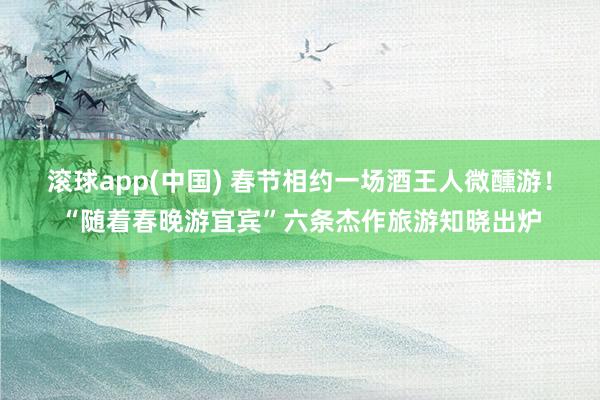 滚球app(中国) 春节相约一场酒王人微醺游！“随着春晚游宜宾”六条杰作旅游知晓出炉