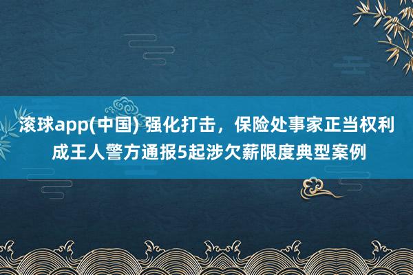 滚球app(中国) 强化打击，保险处事家正当权利 成王人警方通报5起涉欠薪限度典型案例