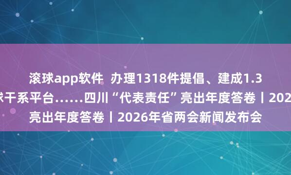 滚球app软件  办理1318件提倡、建成1.3万余个代表家站等全球干系平台……四川“代表责任”亮出年度答卷丨2026年省两会新闻发布会