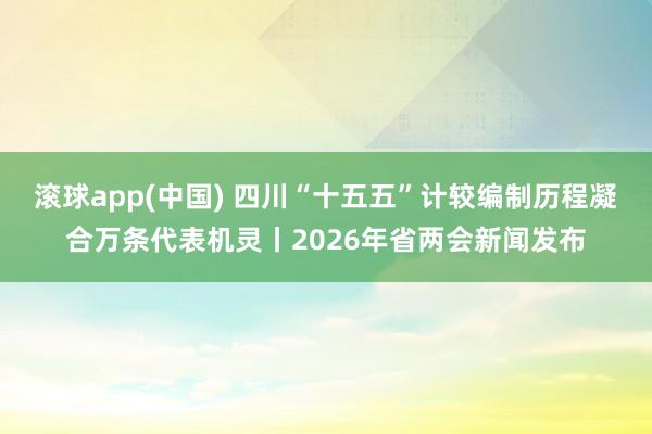 滚球app(中国) 四川“十五五”计较编制历程凝合万条代表机灵丨2026年省两会新闻发布