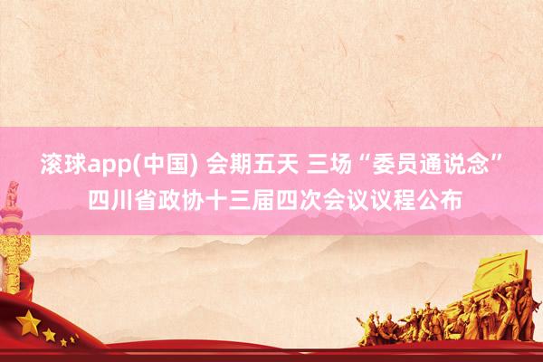 滚球app(中国) 会期五天 三场“委员通说念” 四川省政协十三届四次会议议程公布