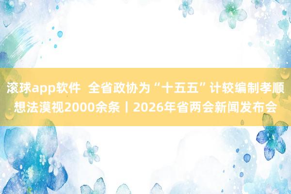 滚球app软件  全省政协为“十五五”计较编制孝顺想法漠视2000余条丨2026年省两会新闻发布会