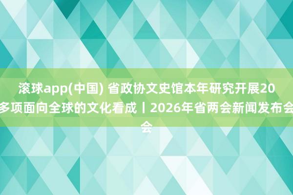 滚球app(中国) 省政协文史馆本年研究开展20多项面向全球的文化看成丨2026年省两会新闻发布会