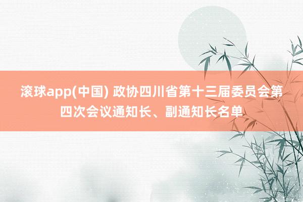 滚球app(中国) 政协四川省第十三届委员会第四次会议通知长、副通知长名单