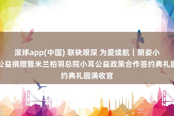 滚球app(中国) 联袂艰深 为爱续航｜朗姿小耳天神公益捐赠暨米兰柏羽总院小耳公益政策合作签约典礼圆满收官