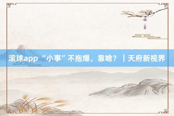 滚球app “小事”不拖爆，靠啥？｜天府新视界