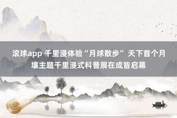 滚球app 千里浸体验“月球散步” 天下首个月壤主题千里浸式科普展在成皆启幕