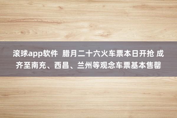滚球app软件  腊月二十六火车票本日开抢 成齐至南充、西昌、兰州等观念车票基本售罄